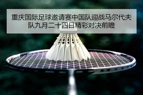 重庆国际足球邀请赛中国队迎战马尔代夫队九月二十四日精彩对决前瞻